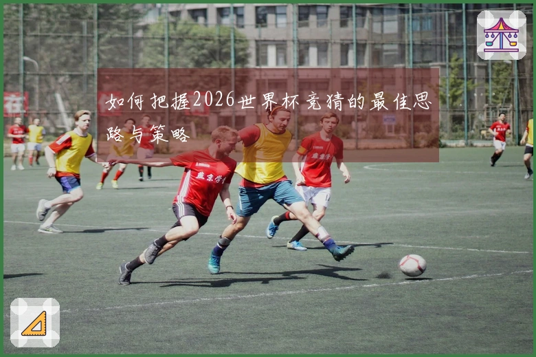 如何把握2026世界杯竞猜的最佳思路与策略