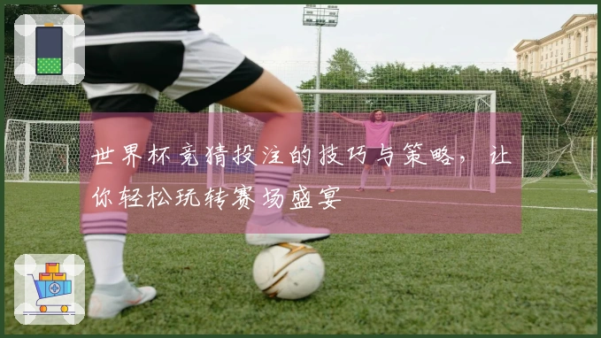 世界杯竞猜投注的技巧与策略，让你轻松玩转赛场盛宴