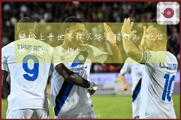 轻松上手世界杯买球竞猜App，让你畅享赛事乐趣