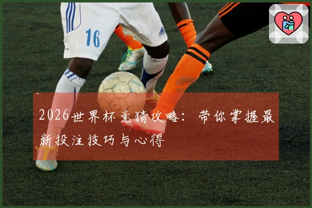 2026世界杯竞猜攻略：带你掌握最新投注技巧与心得