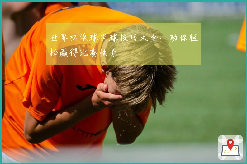 世界杯滚球买球技巧大全，助你轻松赢得比赛快乐