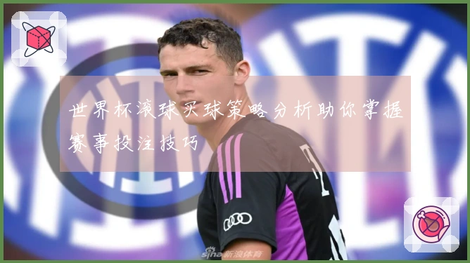 世界杯滚球买球策略分析助你掌握赛事投注技巧