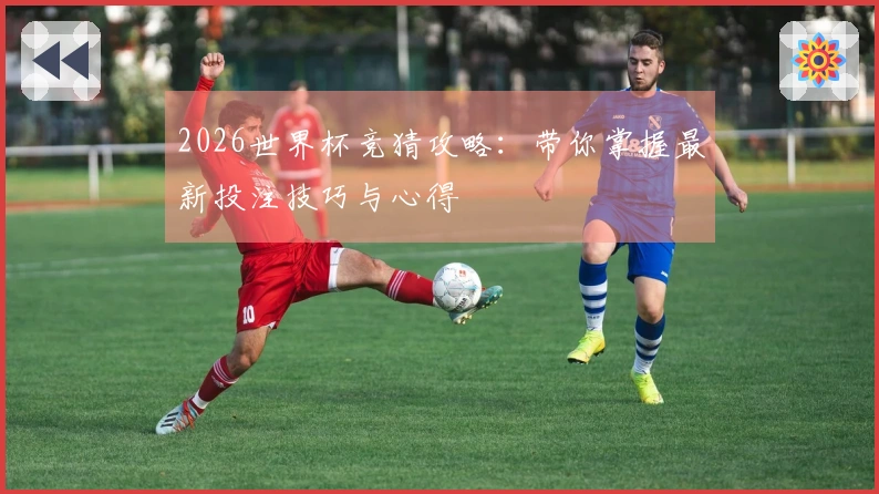 2026世界杯竞猜攻略：带你掌握最新投注技巧与心得