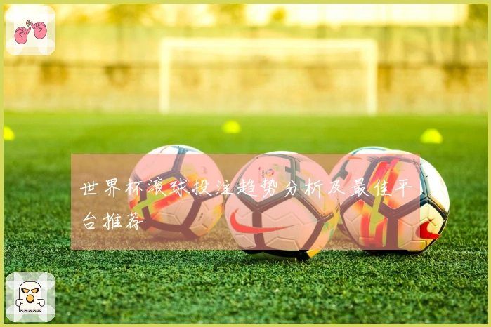 世界杯滚球投注趋势分析及最佳平台推荐
