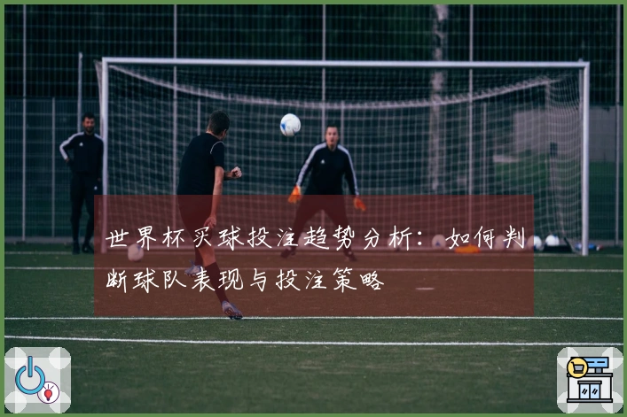 世界杯买球投注趋势分析：如何判断球队表现与投注策略