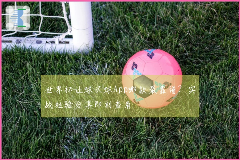 世界杯让球买球App哪款最靠谱？实战经验分享即刻查看
