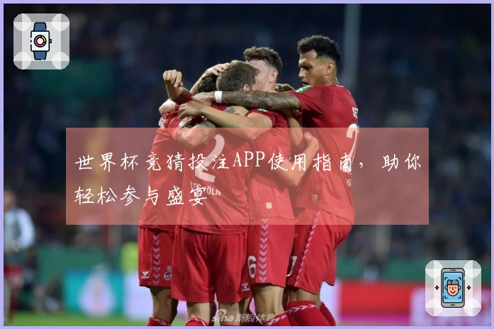 世界杯竞猜投注APP使用指南，助你轻松参与盛宴