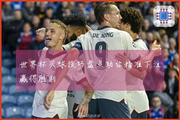 世界杯买球技巧盘点助你精准下注赢得胜利