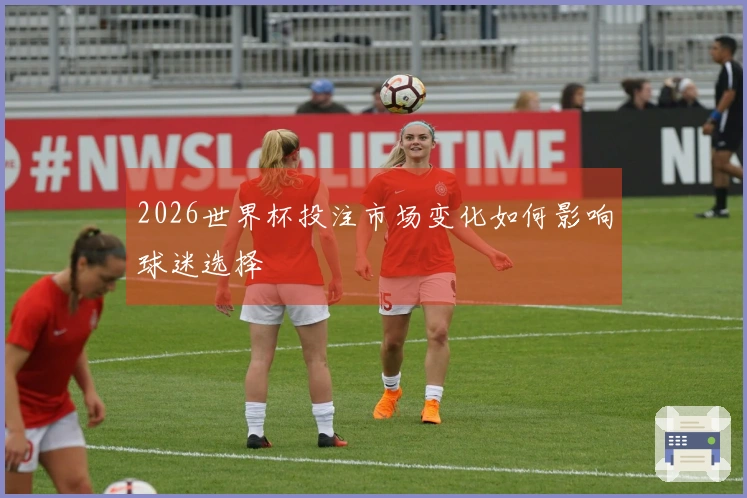 2026世界杯投注市场变化如何影响球迷选择